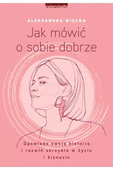 Jak mówić o sobie dobrze. Opowiedz swoją historię i rozwiń skrzydła w życiu i biznesie