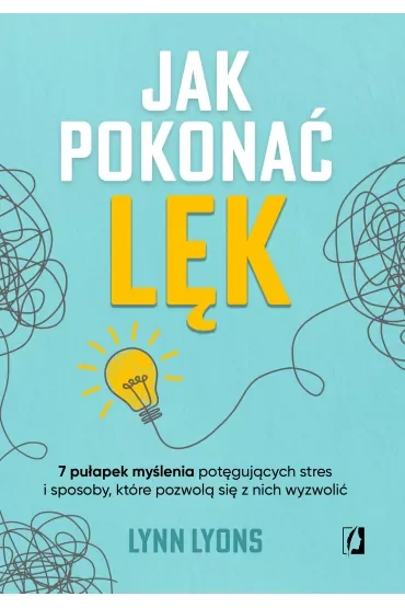 Jak pokonać lęk. Siedem pułapek myślenia potęgujących stres i sposoby, które pozwolą się z nich wyzwolić