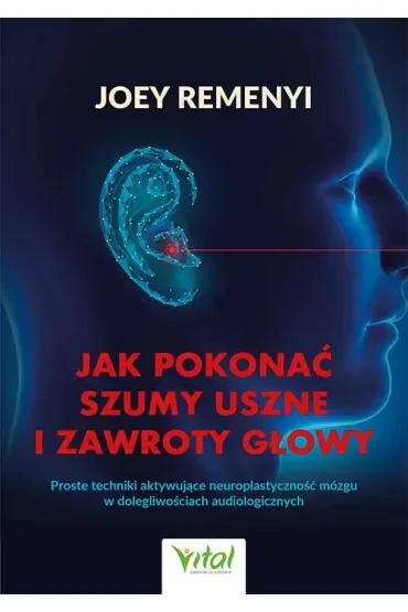 Jak pokonać szumy uszne i zawroty głowy. Proste techniki aktywujące neuroplastyczność mózgu w dolegliwościach audiologicznych