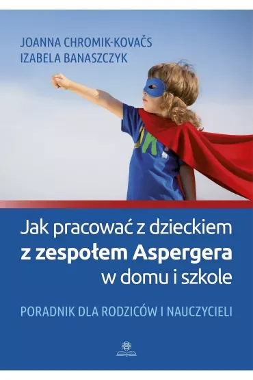 Jak pracować z dzieckiem z zespołem Aspergera w domu i szkole. Poradnik dla rodziców i nauczycieli