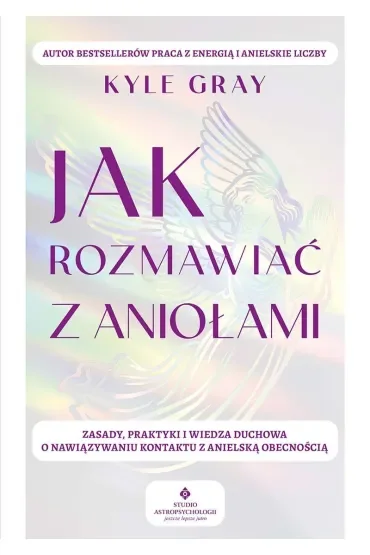 Jak rozmawiać z aniołami.  Zasady, praktyki i wiedza duchowa o nawiązywaniu kontaktu z anielską obecnością