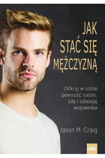 Jak stać się mężczyzną Odkryj w sobie pewność siebie siłę i odwagę wojownika