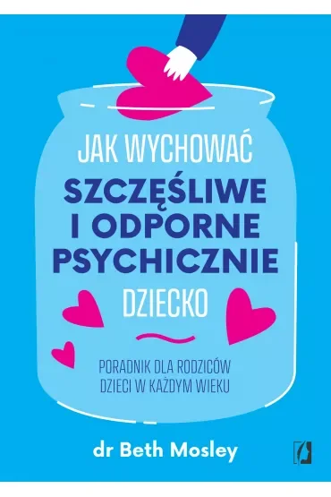 Jak wychować szczęśliwe i odporne psychicznie dziecko. Poradnik dla rodziców dzieci w każdym wieku