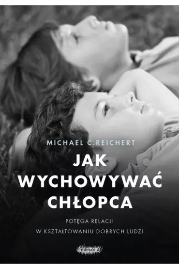 Jak wychowywać chłopca. Potęga relacji w kształtowaniu dobrych ludzi