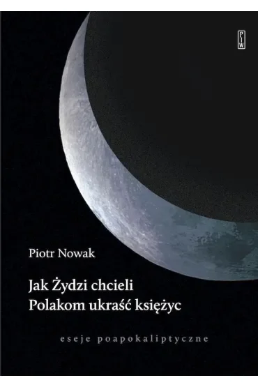 Jak Żydzi chcieli Polakom ukraść księżyc. Eseje poapokaliptyczne