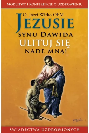 Jezusie, synu Dawida, ulituj się nade mną. Modlitwy, medytacje, świadectwa ludzi uzdrowionych