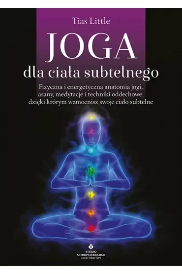 Joga dla ciała subtelnego. Fizyczna i energetyczna anatomia jogi, asany, medytacje i techniki oddechowe, dzięki którym wzmocnisz swoje ciało subtelne