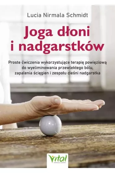Joga dłoni i nadgarstków. Proste ćwiczenia wykorzystujące terapię powięziową do wyeliminowania przewlekłego bólu, zapalenia ścięgien i zespołu cieśni nadgarstka