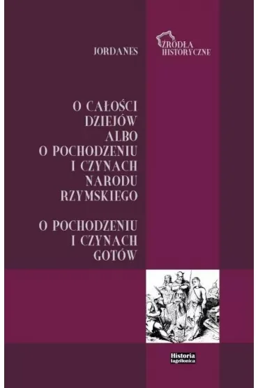Jordanes. O całości dziejów albo o pochodzeniu i czynach narodu rzymskiego. O pochodzeniu i czynach Gotów