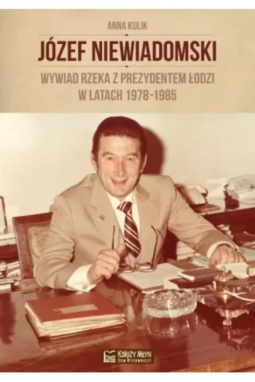 Józef Niewiadomski. Wywiad rzeka z prezydentem Łodzi w latach 1978-1985