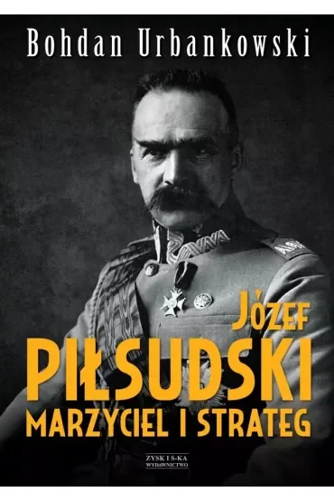 Józef Piłsudski. Marzyciel i strateg