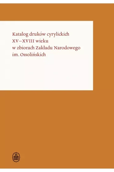 Katalog druków cyrylickich XV-XVIII wieku w zbiorach Zakładu Narodowego im. Ossolińskich