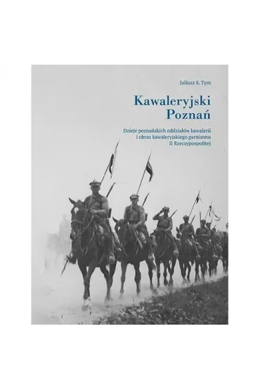 Kawaleryjski Poznań. Dzieje poznańskich oddziałów