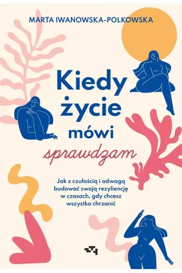 Kiedy życie mówi sprawdzam. Jak z czułością i odwagą budować swoją rezyliencję w czasach, gdy chcesz wszystko chrzanić