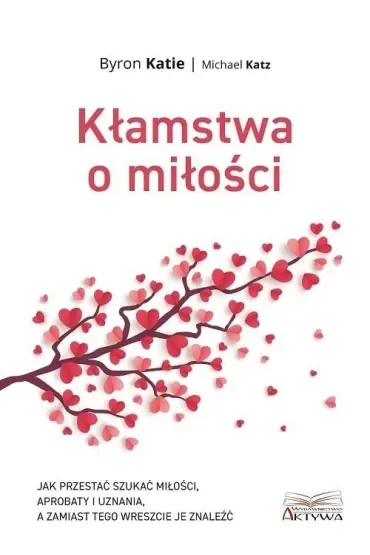 Kłamstwa o miłości. Jak przestać szukać miłości, aprobaty i uznania, a zamiast tego wreszcie je znaleźć