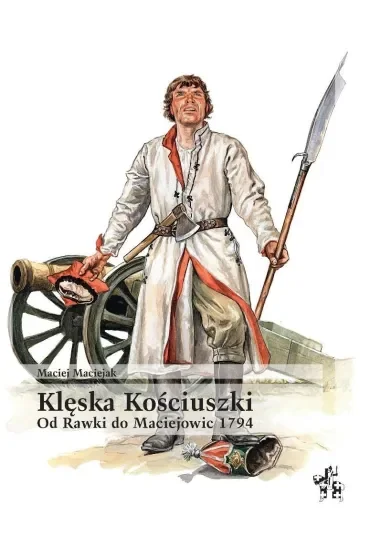 Klęska Kościuszki. Od Rawki do Maciejowic 1794