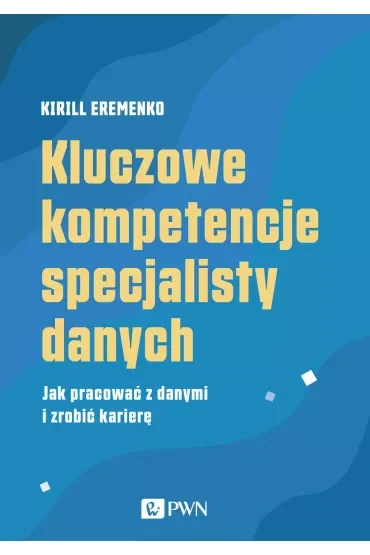 Kluczowe kompetencje specjalisty danych. Jak pracować z danymi i zrobić karierę