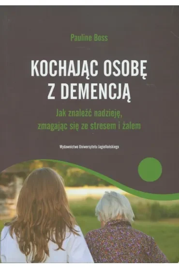 Kochając osobę z demencją. Jak znaleźć nadzieję, zmagając się ze stresem i żalem