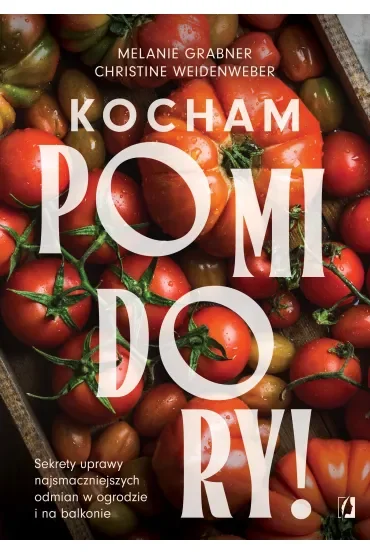 Kocham pomidory! Sekrety uprawy najsmaczniejszych odmian w ogrodzie i na balkonie