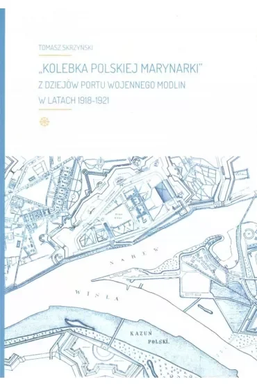 Kolebka Polskiej Marynarki. Z dziejów Portu Wojennego Modlin w latach 1918-1921