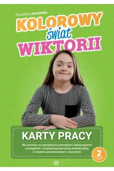Kolorowy świat Wiktorii Część 2 Karty pracy dla uczniów ze specjalnymi potrzebami edukacyjnymi, szczególnie z niepełnosprawnością intelektualną w stopniu umiarkowanym i znacznym