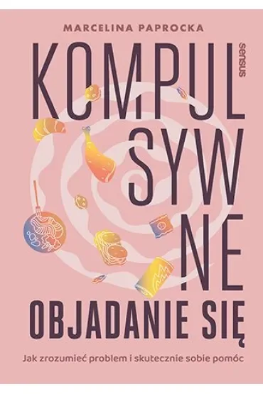 Kompulsywne objadanie się. Jak zrozumieć problem i skutecznie sobie pomóc