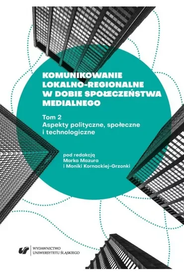Aspekty polityczne, społeczne i technologiczne. Komunikowanie lokalno-regionalne w dobie społeczeństwa medialnego. Tom 2
