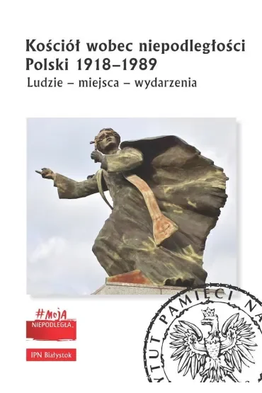 Kościół wobec niepodległości Polski 1918-1989. Ludzie, miejsca, wydarzenia