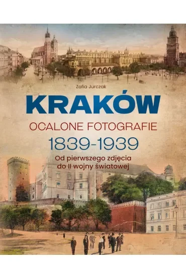 Kraków. Ocalone fotografie 1839-1939. Od pierwszego zdjęcia do II wojny światowej