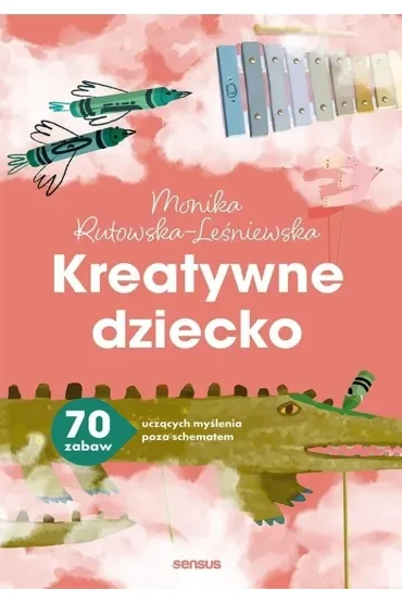 Kreatywne dziecko. 70 zabaw uczących myślenia poza schematem