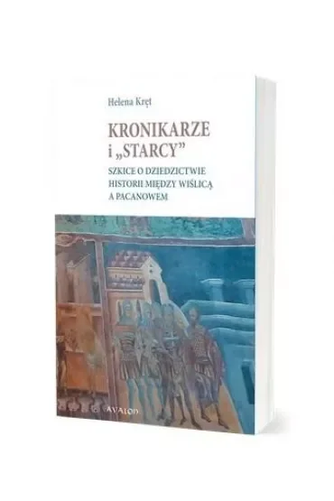 Kronikarze i "starcy". Szkice o dziedzictwie historii między Wiślicą a Pacanowem