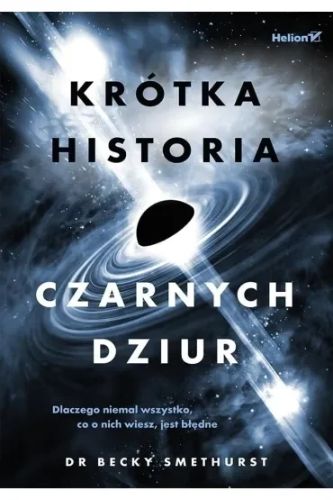 Krótka historia czarnych dziur. Dlaczego niemal wszystko, co o nich wiesz, jest błędne