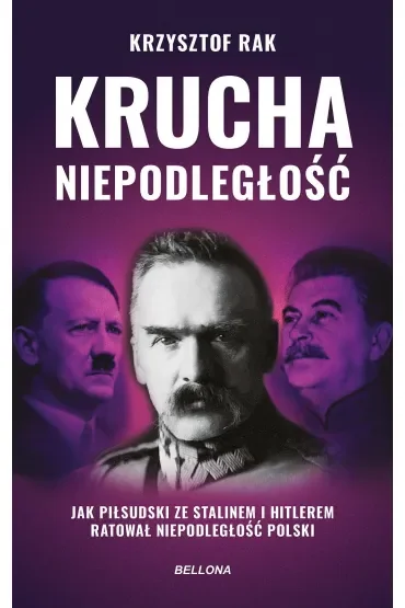 Krucha niepodległość. Jak Piłsudski ze Stalinem i Hitlerem ratował niepodległość Polski (wydanie nowe uzupełnione)