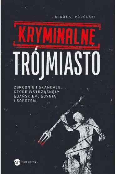 Kryminalne Trójmiasto. Zbrodnie i skandale, które wstrząsnęły Gdańskiem, Gdynią i Sopotem