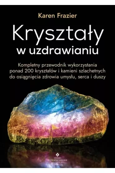 Kryształy w uzdrawianiu. Kompletny przewodnik wykorzystania ponad 200 kryształów i kamieni szlachetnych do osiągnięcia zdrowia umysłu, serca i duszy