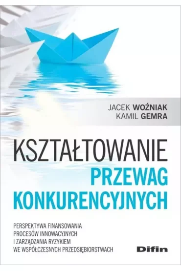 Kształtowanie przewag konkurencyjnych. Perspektywa finansowania procesów innowacyjnych i zarządzania ryzykiem we współczesnych przedsiębiorstwach