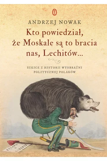 Kto powiedział, że Moskale są to bracia nas, Lechitów.... Szkice z historii wyobraźni politycznej Polaków