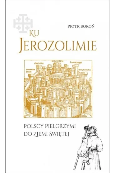 Ku Jerozolimie. Polscy pielgrzymi do Ziemi Świętej