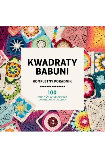 Kwadraty babuni. Kompletny poradnik. 100 motywów szydełkowych do mieszania i łączenia