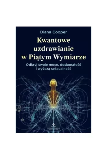Kwantowe uzdrawianie w piątym wymiarze. Odkryj swoje moce, doskonałość i wyższą seksualność