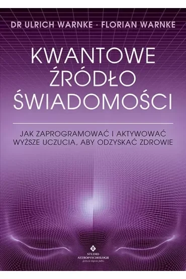 Kwantowe źródło świadomości. Jak zaprogramować i aktywować wyższe uczucia, aby odzyskać zdrowie