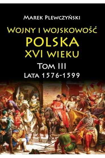 Lata 1576-1599. Wojny i wojskowość Polska XVI wieku. Tom 3