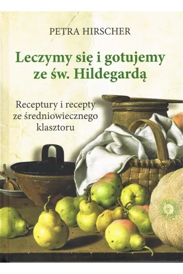 Leczymy się i gotujemy ze św. Hildegardą. Receptury i recepty ze średniowiecznego klasztoru