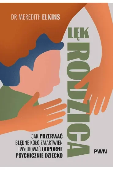 Lęk rodzica. Jak przerwać błędne koło zmartwień i wychować odporne psychicznie dziecko