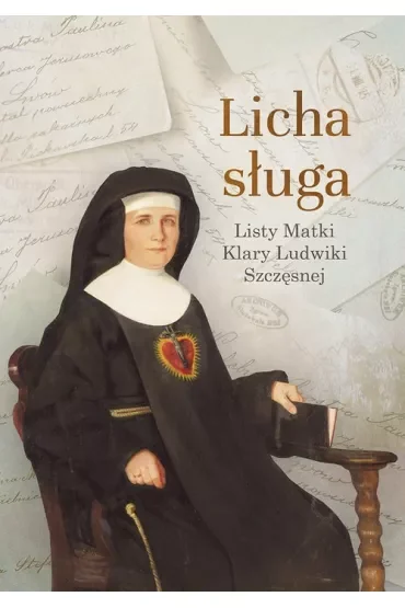 Licha sługa. Listy Matki Klary Ludwiki Szczęsnej