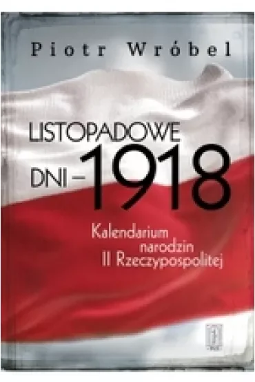 Listopadowe dni - 1918 . Kalendarium narodzin II Rzeczypospolitej