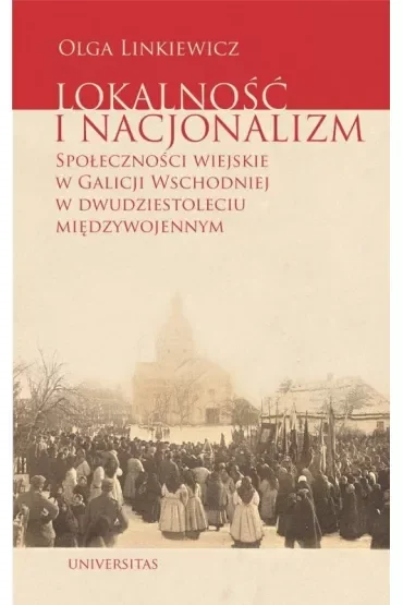Lokalność i nacjonalizm Społeczności wiejskie w Galicji Wschodniej w dwudziestoleciu międzywojennym