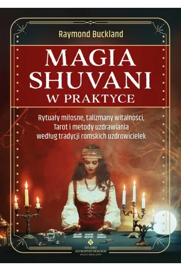 Magia shuvani w praktyce. Rytuały miłosne, talizmany witalności, Tarot i metody uzdrawiania według tradycji romskich uzdrowicielek