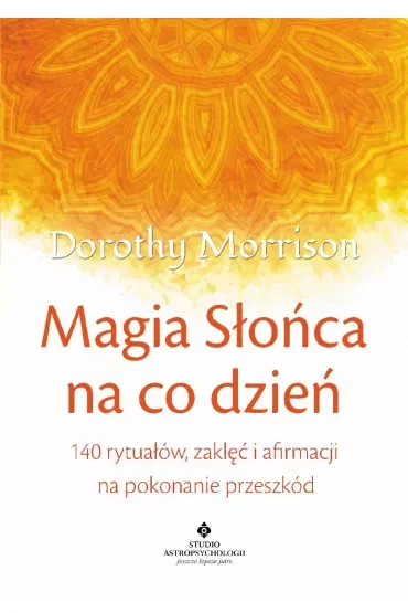 Magia słońca na co dzień. 140 rytuałów, zaklęć i afirmacji na pokonanie przeszkód
