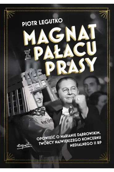 Magnat z Pałacu Prasy. Opowieść o Marianie Dąbrowskim, twórcy największego koncernu medialnego II RP